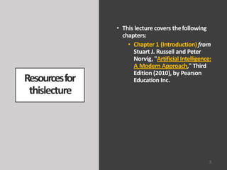 Resourcesfor
thislecture
3
• This lecture covers thefollowing
chapters:
• Chapter 1 (Introduction) from
Stuart J. Russell and Peter
Norvig, "Artificial Intelligence:
A Modern Approach," Third
Edition (2010), by Pearson
Education Inc.
 