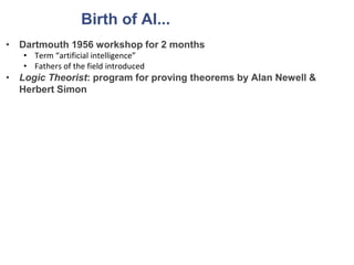 Birth of AI...
• Dartmouth 1956 workshop for 2 months
• Term “artificial intelligence”
• Fathers of the field introduced
• Logic Theorist: program for proving theorems by Alan Newell &
Herbert Simon
 