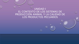 UNIDAD I
EL CONTEXTO DE LOS SISTEMAS DE
PRODUCCIÓN ANIMAL Y LA CALIDAD DE
LOS PRODUCTOS PECUARIOS
 