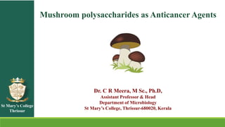 Mushroom polysaccharides as Anticancer Agents
By
Dr. C R Meera, M Sc., Ph.D,
Assistant Professor & Head
Department of Microbiology
St Mary’s College, Thrissur-680020, Kerala
St Mary’s College
Thrissur
 