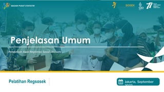 Jakarta, September
2022
Penjelasan Umum
Pendataan Awal Registrasi Sosial Ekonomi
Pelatihan Regsosek
 