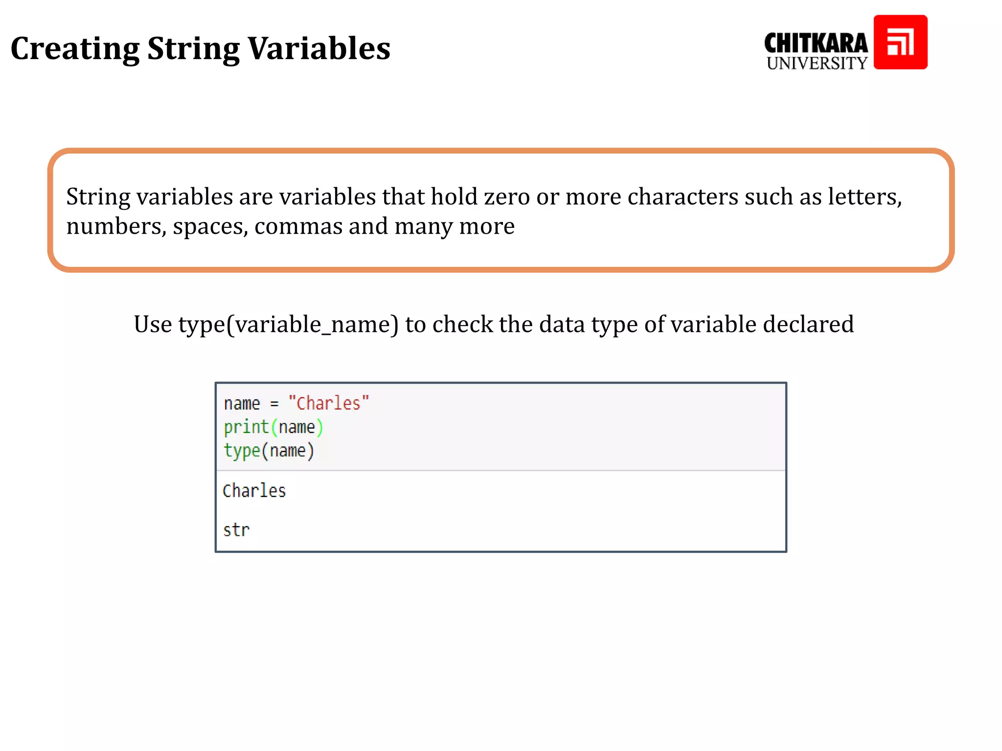 String variables are variables that hold zero or more characters such as letters, numbers, spaces, commas and many more Creating String Variables Use type(variable_name) to check the data type of variable declared 