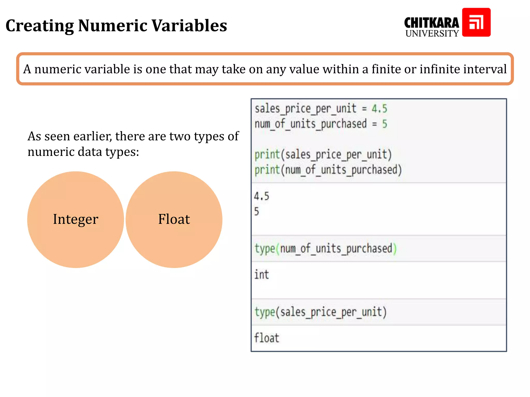 Creating Numeric Variables As seen earlier, there are two types of numeric data types: Integer Float A numeric variable is one that may take on any value within a finite or infinite interval 