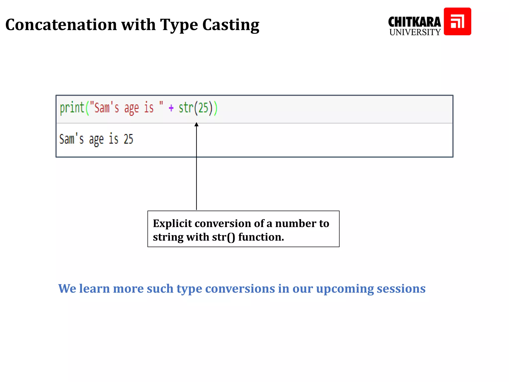 Concatenation with Type Casting Explicit conversion of a number to string with str() function. We learn more such type conversions in our upcoming sessions 