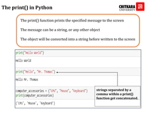 The print() function prints the specified message to the screen
The message can be a string, or any other object
The object will be converted into a string before written to the screen
The print() in Python
strings separated by a comma within a
print() function get concatenated.
strings separated by a
comma within a print()
function get concatenated.
 