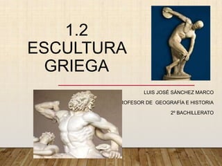 1.2
ESCULTURA
GRIEGA
LUIS JOSÉ SÁNCHEZ MARCO
PROFESOR DE GEOGRAFÍA E HISTORIA
2º BACHILLERATO
 
