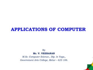 APPLICATIONS OF COMPUTER
By
Mr. V. VEERANAN
M.Sc. Computer Science., Dip. in Yoga.,
Government Arts College, Melur – 625 106.
 