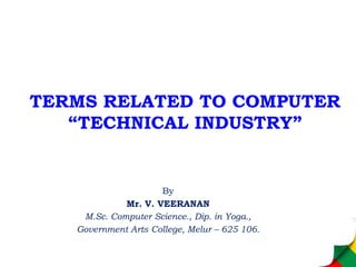 TERMS RELATED TO COMPUTER
“TECHNICAL INDUSTRY”
By
Mr. V. VEERANAN
M.Sc. Computer Science., Dip. in Yoga.,
Government Arts College, Melur – 625 106.
 