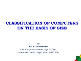 CLASSIFICATION OF COMPUTERS
ON THE BASIS OF SIZE
By
Mr. V. VEERANAN
M.Sc. Computer Science., Dip. in Yoga.,
Government Arts College, Melur – 625 106.
 