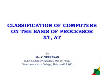 CLASSIFICATION OF COMPUTERS
ON THE BASIS OF PROCESSOR
XT, AT
By
Mr. V. VEERANAN
M.Sc. Computer Science., Dip. in Yoga.,
Government Arts College, Melur – 625 106.
 