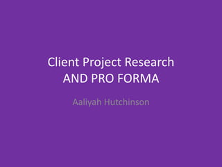 Client Project Research
AND PRO FORMA
Aaliyah Hutchinson
 