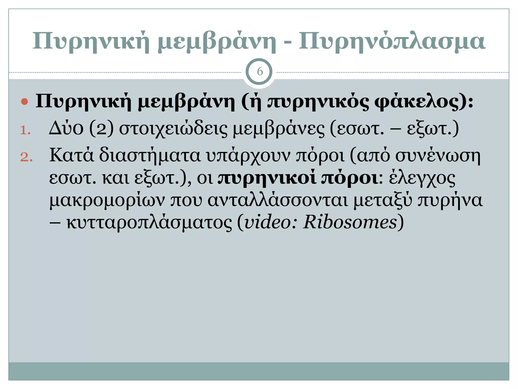 Πυρηνική µεµβράνη - Πυρηνόπλασµα
6
● Πυρηνική µεµβράνη (ή πυρηνικός φάκελος):
1. Δύ0 (2) στοιχειώδεις µεµβράνες (εσωτ. – εξωτ.)
2. Κατά διαστήµατα υπάρχουν πόροι (από συνένωση
εσωτ. και εξωτ.), οι πυρηνικοί πόροι: έλεγχος
µακροµορίων που ανταλλάσσονται µεταξύ πυρήνα
– κυτταροπλάσµατος (video: Ribosomes)
 
