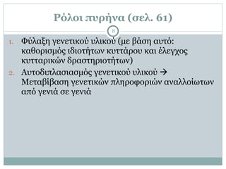 Ρόλοι πυρήνα (σελ. 61)
8
1. Φύλαξη γενετικού υλικού (µε βάση αυτό:
καθορισµός ιδιοτήτων κυττάρου και έλεγχος
κυτταρικών δραστηριοτήτων)
2. Αυτοδιπλασιασµός γενετικού υλικού !
Μεταβίβαση γενετικών πληροφοριών αναλλοίωτων
από γενιά σε γενιά
 