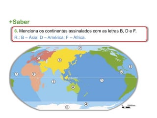 +Saber
6. Menciona os continentes assinalados com as letras B, D e F.
R.: B – Ásia; D – América; F – África.
 