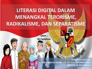 LITERASI DIGITAL DALAM
MENANGKAL TERORISME,
RADIKALISME, DAN SEPARATISME
LITERASI DIGITAL
KEMENTERIAN KOMUNIKASI DAN INFORMATIKA
REPUBLIK INDONESIA
TAHUN 2021
Oleh :
M Fatikhun
 