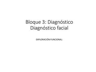 Bloque 3: Diagnóstico
Diagnóstico facial
EXPLORACIÓN FUNCIONAL:
 