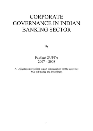 1
CORPORATE
GOVERNANCE IN INDIAN
BANKING SECTOR
By
Pushkar GUPTA
2007 – 2008
A Dissertation presented in part consideration for the degree of
MA in Finance and Investment
 