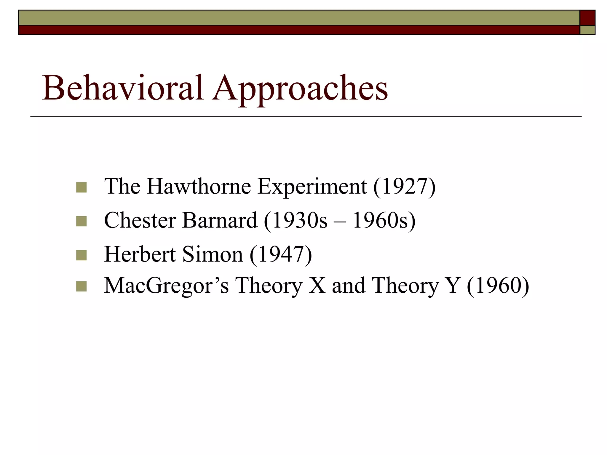 Behavioral Approaches
 The Hawthorne Experiment (1927)
 Chester Barnard (1930s – 1960s)
 Herbert Simon (1947)
 MacGregor’s Theory X and Theory Y (1960)
 