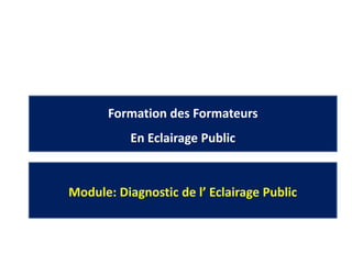Formation des Formateurs
En Eclairage Public
Module: Diagnostic de l’ Eclairage Public
 