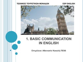 1. BASIC COMMUNICATION
IN ENGLISH
Επιμέλεια: Αθανασία Κακαλή ΠΕ06
ΤΕΧΝΙΚΟΣ ΤΟΥΡΙΣΤΙΚΩΝ ΜΟΝΑΔΩΝ ESP ENGLISH
 