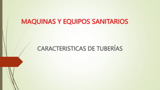 MAQUINAS Y EQUIPOS SANITARIOS
CARACTERISTICAS DE TUBERÍAS
 