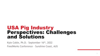 1
USA Pig Industry
Perspectives: Challenges
and Solutions
Kyle Coble, Ph.D.– September 16th, 2022
FeedWorks Conference – Sunshine Coast, AUS
 
