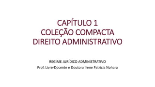 CAPÍTULO 1
COLEÇÃO COMPACTA
DIREITO ADMINISTRATIVO
REGIME JURÍDICO ADMINISTRATIVO
Prof. Livre-Docente e Doutora Irene Patrícia Nohara
 