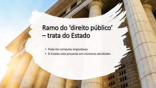 Ramo do ‘direito público’
– trata do Estado
• Pode ter condutas impositivas
• O Estado está presente em inúmeras atividades
 