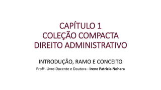 CAPÍTULO 1
COLEÇÃO COMPACTA
DIREITO ADMINISTRATIVO
INTRODUÇÃO, RAMO E CONCEITO
Profª. Livre-Docente e Doutora - Irene Patrícia Nohara
 