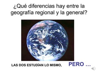 ¿Qué diferencias hay entre la
geografía regional y la general?
LAS DOS ESTUDÍAN LO MISMO, PERO …
 