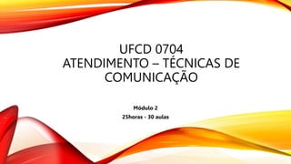 UFCD 0704
ATENDIMENTO – TÉCNICAS DE
COMUNICAÇÃO
Módulo 2
25horas - 30 aulas
 