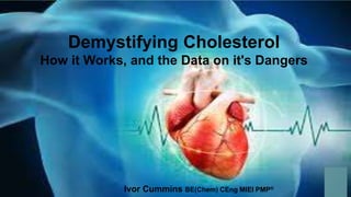 2017 Ivor Cummins BE(Chem) CEng
Demystifying Cholesterol
How it Works, and the Data on it's Dangers
Ivor Cummins BE(Chem) CEng MIEI PMP®
 