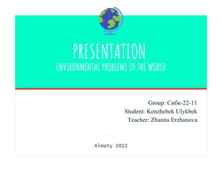 ENVIRONMENTAL PROBLEMS OF THE WORLD
PRESENTATION
Group: Сибк-22-11
Student: Kenzhebek Ulykbek
Teacher: Zhanna Erzhanova
Almaty 2022
 