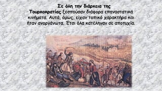 Σε όλη την διάρκεια της
Τουρκοκρατίας ξεσπούσαν διάφορα επαναστατικά
κινήματα. Αυτά, όμως, είχαν τοπικό χαρακτήρα και
ήταν ανοργάνωτα. Έτσι όλα κατέληγαν σε αποτυχία.
 