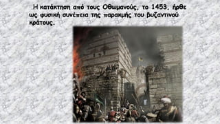 Η κατάκτηση από τους Οθωμανούς, το 1453, ήρθε
ως φυσική συνέπεια της παρακμής του βυζαντινού
κράτους.
 