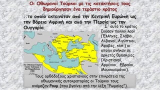 Οι Οθωμανοί Τούρκοι με τις κατακτήσεις τους
δημιούργησαν ένα τεράστιο κράτος
..το οποίο εκτεινόταν από την Κεντρική Ευρώπη ως
την Βόρεια Αφρική και από την Περσία ως την
Ουγγαρία. Σ' αυτό το κράτος
ζούσαν πολλοί λαοί
(Έλληνες, Σλάβοι,
Αλβανοί, Αιγύπτιοι,
Άραβες, κλπ.) οι
οποίοι ανήκαν σε
αρκετές θρησκείες
(Χριστιανοί,
Αρμένιοι, Εβραίοι,
Μουσουλμάνοι).
Τους ορθόδοξους χριστιανούς στην επικράτεια της
οθωμανικής αυτοκρατορίας οι Τούρκοι τους
ονόμαζαν Ρουμ (που βγαίνει από την λέξη "Ρωμαίος").
 