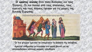 Ο πρώτος αιώνας ήταν πολύ δύσκολος για τους
Έλληνες. Οι πιο πολλοί από τους πλούσιους, τους
ευγενείς και τους λόγιους έφυγαν για τις χώρες της
δυτικής Ευρώπης.
Βυζαντινοί πρόσφυγες, στον δρόμο προς την Δύση
Οι πιο φτωχοί έμειναν να υπομένουν τα βάσανα της σκλαβιάς.
Αρκετοί άνθρωποι μετοίκησαν στα ψηλά βουνά για να
απολαμβάνουν κάποιας μορφής ελευθερία.
 
