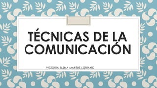 TÉCNICAS DE LA
COMUNICACIÓN
VICTORIA ELENA MARTOS SORIANO
 