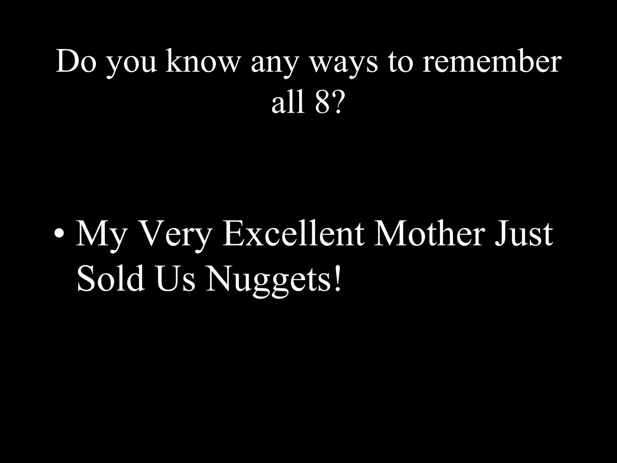 Do you know any ways to remember
all 8?
• My Very Excellent Mother Just
Sold Us Nuggets!
 