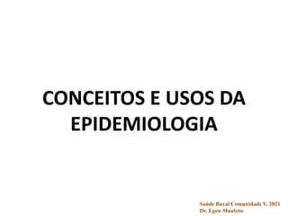 CONCEITOS E USOS DA
EPIDEMIOLOGIA
Saúde Bucal Comunidade V. 2021
Dr. Egon Mualeite
 
