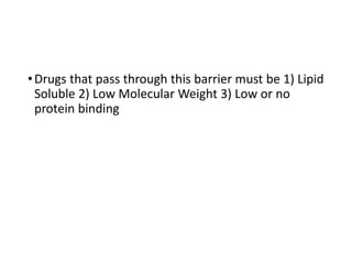 •Drugs that pass through this barrier must be 1) Lipid
Soluble 2) Low Molecular Weight 3) Low or no
protein binding
 