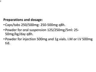 Preparations and dosage:
•Caps/tabs 250/500mg: 250-500mg q8h.
•Powder for oral suspension 125/250mg/5ml: 25-
50mg/kg/day q8h.
•Powder for injection 500mg and 1g vials. I.M or I.V 500mg
tid.
2
 