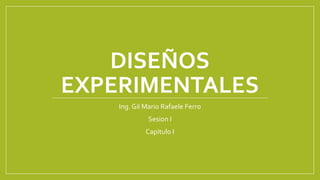 DISEÑOS
EXPERIMENTALES
Ing. Gil Mario Rafaele Ferro
Sesion I
Capitulo I
 