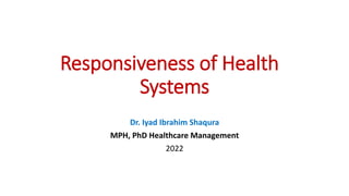 Responsiveness of Health
Systems
Dr. Iyad Ibrahim Shaqura
MPH, PhD Healthcare Management
2022
 