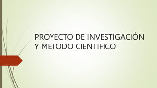 PROYECTO DE INVESTIGACIÓN
Y METODO CIENTIFICO
 