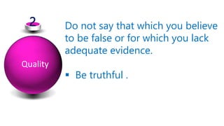 2 Do not say that which you believe
to be false or for which you lack
adequate evidence.
 Be truthful .
Quality
 