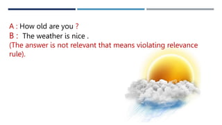 A : How old are you ?
B : The weather is nice .
(The answer is not relevant that means violating relevance
rule).
 