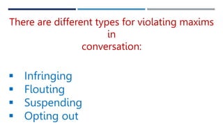 There are different types for violating maxims
in
conversation:
 Infringing
 Flouting
 Suspending
 Opting out
 