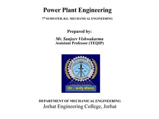 Power Plant Engineering
7th
SEMESTER, B.E. MECHANICAL ENGINEERING
Prepared by:
Mr. Sanjeev Vishwakarma
Assistant Professor (TEQIP)
DEPARTMENT OF MECHANICAL ENGINEERING
Jorhat Engineering College, Jorhat
 