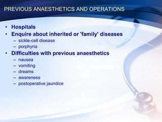 PREVIOUS ANAESTHETICS AND OPERATIONS
• Hospitals
• Enquire about inherited or 'family' diseases
– sickle-cell disease
– porphyria
• Difficulties with previous anaesthetics
– nausea
– vomiting
– dreams
– awareness
– postoperative jaundice
 